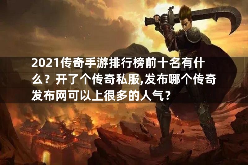 2021传奇手游排行榜前十名有什么？开了个传奇私服,发布哪个传奇发布网可以上很多的人气？