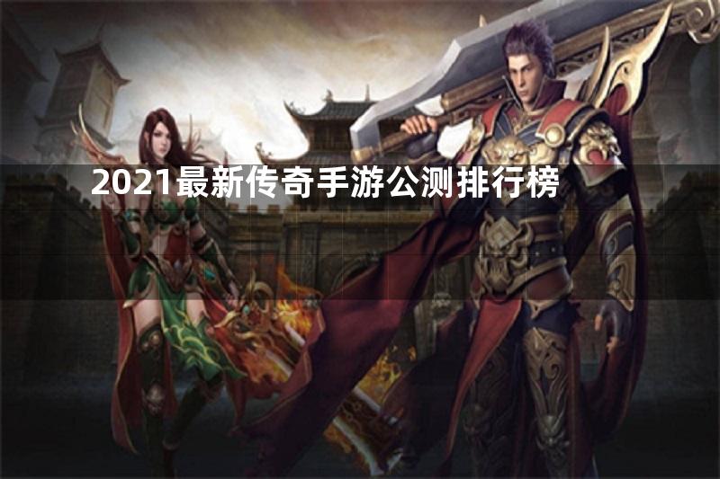 2021最新传奇手游公测排行榜