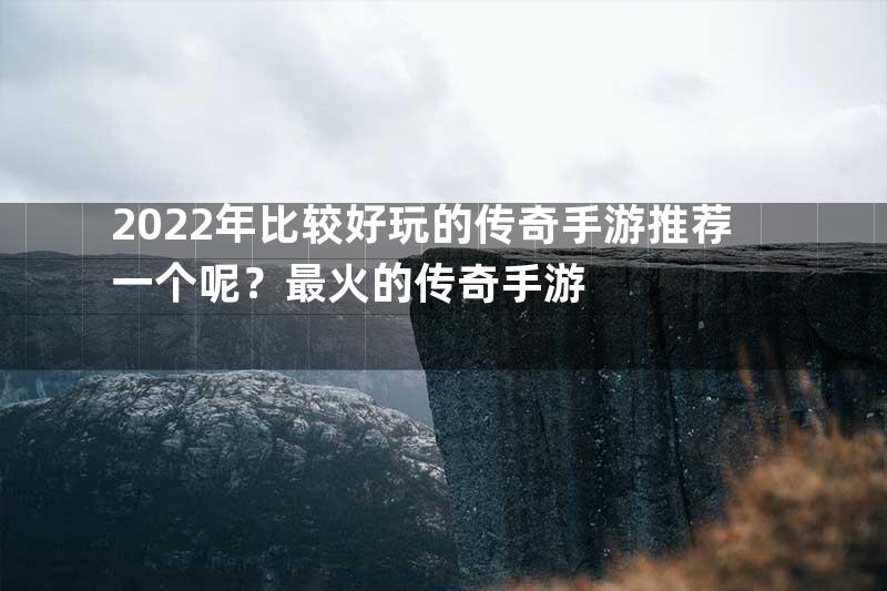 2022年比较好玩的传奇手游推荐一个呢？最火的传奇手游