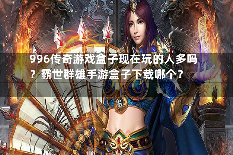 996传奇游戏盒子现在玩的人多吗？霸世群雄手游盒子下载哪个？