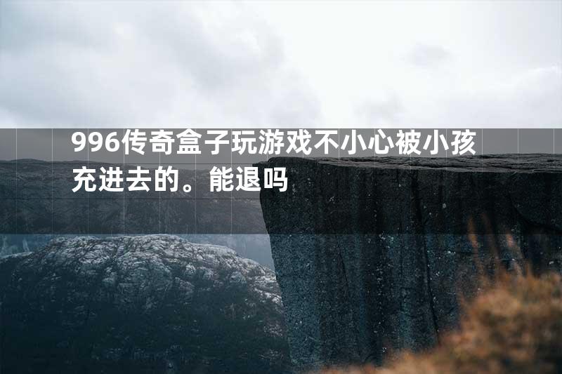 996传奇盒子玩游戏不小心被小孩充进去的。能退吗