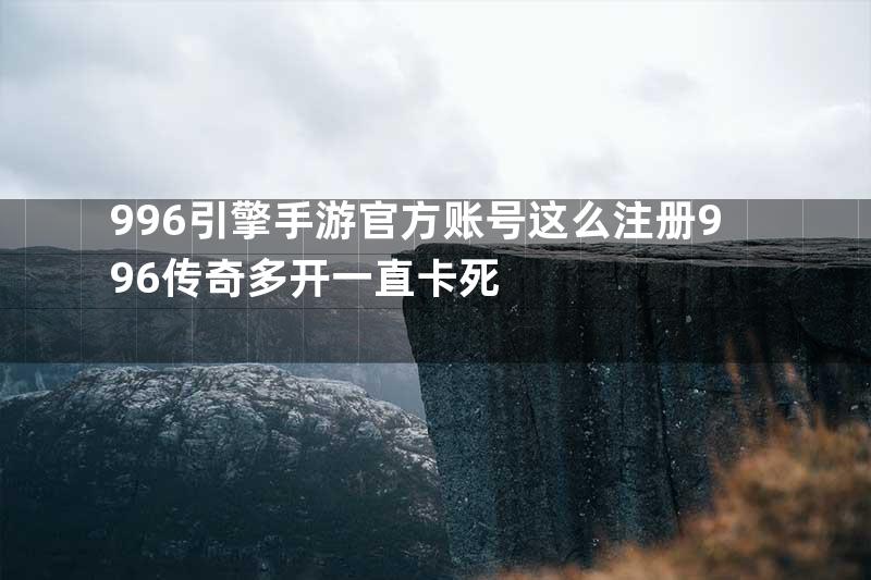 996引擎手游官方账号这么注册996传奇多开一直卡死