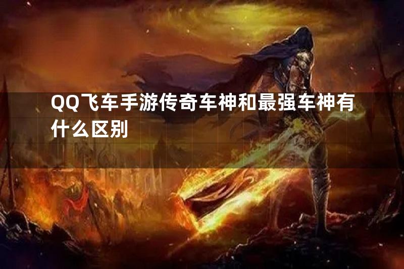 QQ飞车手游传奇车神和最强车神有什么区别