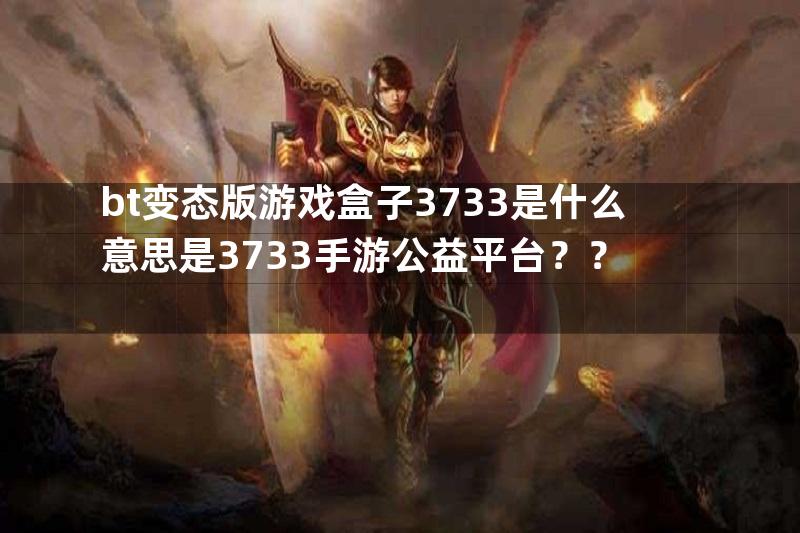 bt变态版游戏盒子3733是什么意思是3733手游公益平台？？