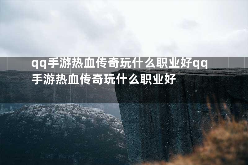 qq手游热血传奇玩什么职业好qq手游热血传奇玩什么职业好