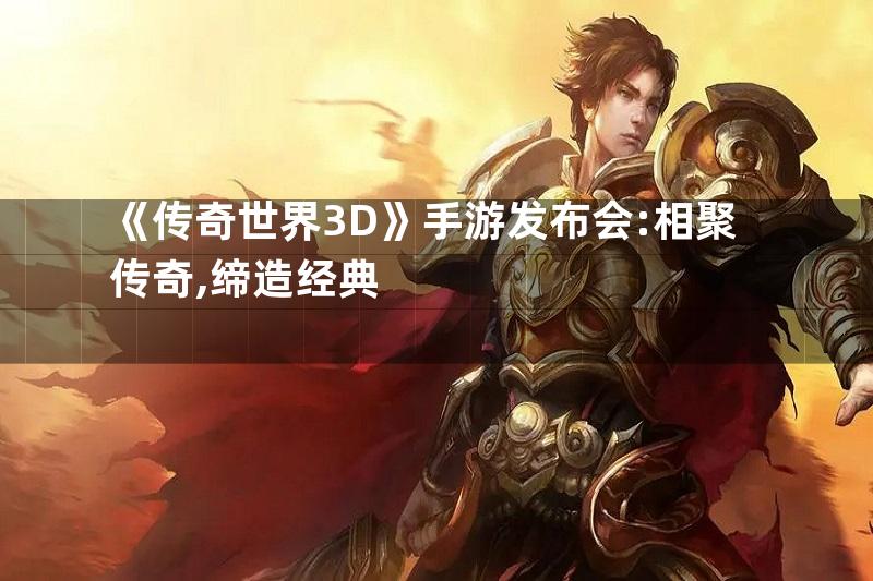 《传奇世界3D》手游发布会:相聚传奇,缔造经典