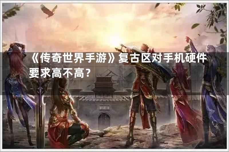 《传奇世界手游》复古区对手机硬件要求高不高？