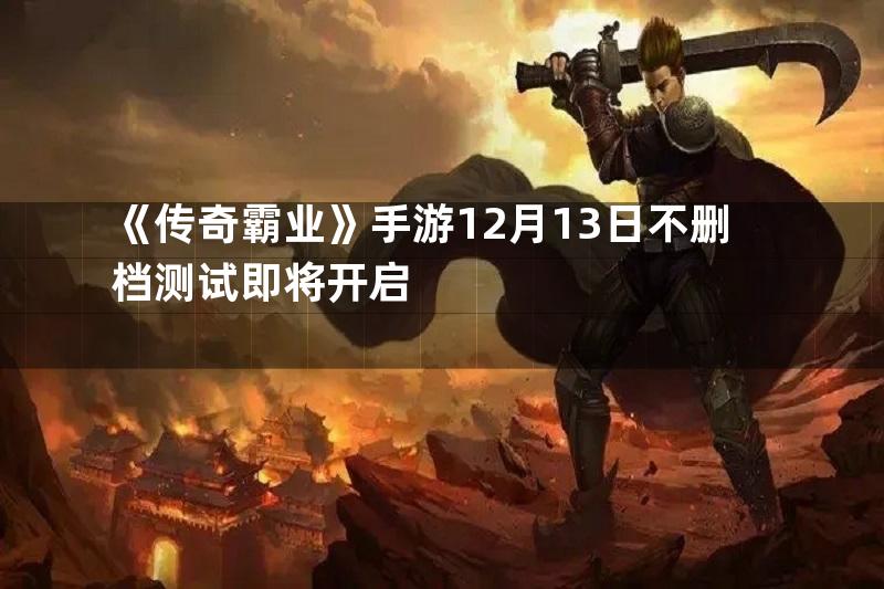 《传奇霸业》手游12月13日不删档测试即将开启