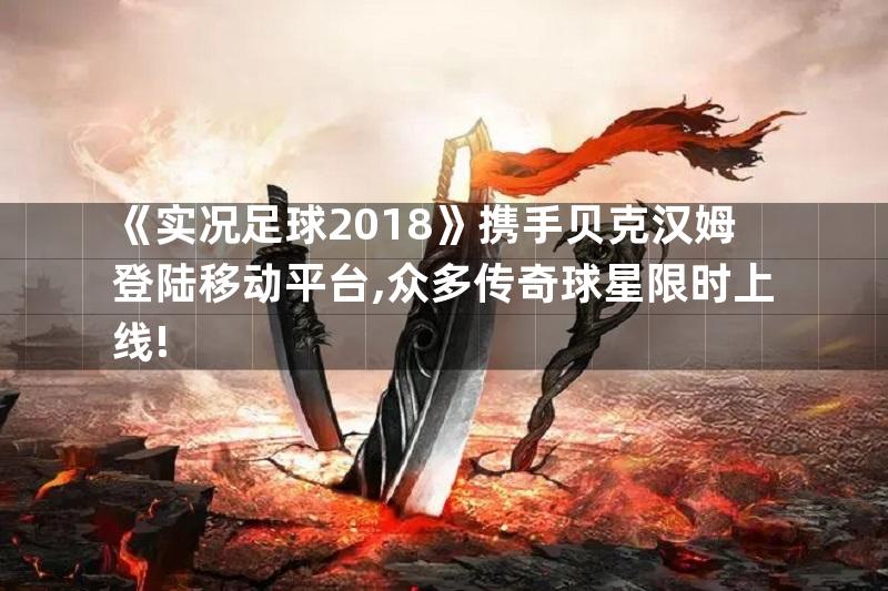 《实况足球2018》携手贝克汉姆登陆移动平台,众多传奇球星限时上线!