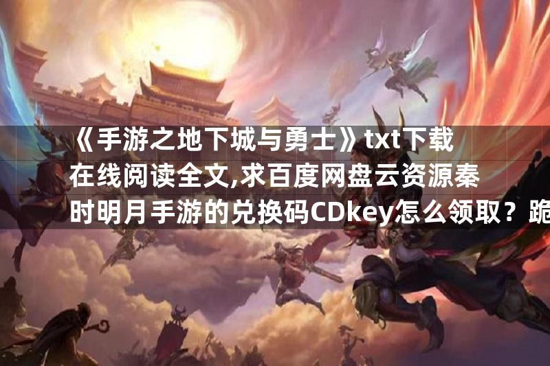 《手游之地下城与勇士》txt下载在线阅读全文,求百度网盘云资源秦时明月手游的兑换码CDkey怎么领取？跪求大神答案