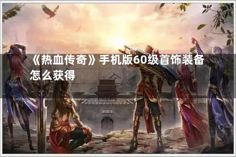 《热血传奇》手机版60级首饰装备怎么获得