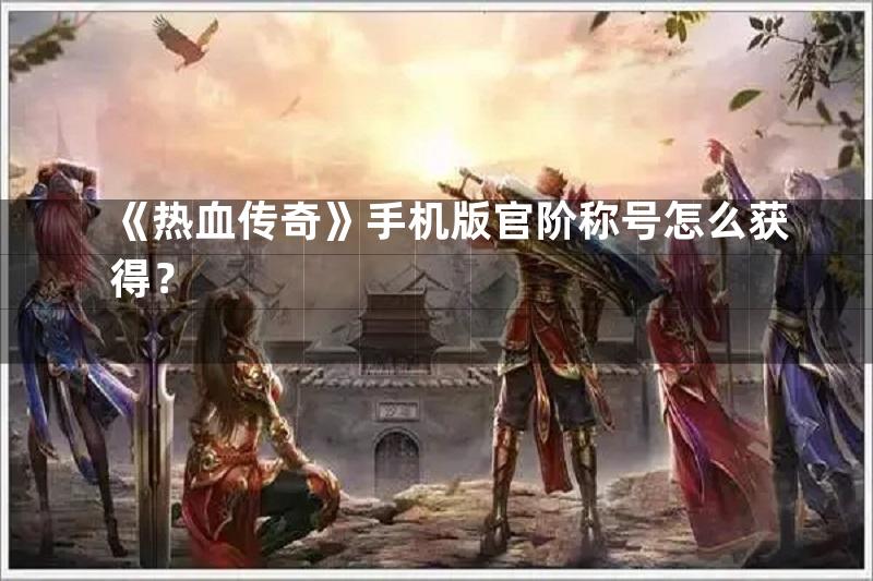 《热血传奇》手机版官阶称号怎么获得？