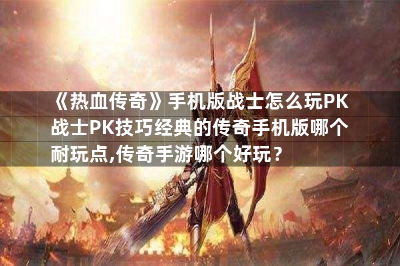 《热血传奇》手机版战士怎么玩PK战士PK技巧经典的传奇手机版哪个耐玩点,传奇手游哪个好玩？