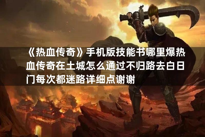 《热血传奇》手机版技能书哪里爆热血传奇在土城怎么通过不归路去白日门每次都迷路详细点谢谢