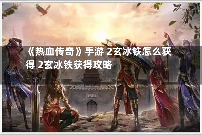 《热血传奇》手游+2玄冰铁怎么获得+2玄冰铁获得攻略