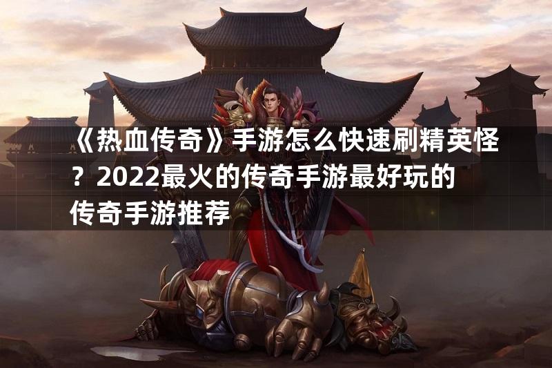 《热血传奇》手游怎么快速刷精英怪？2022最火的传奇手游最好玩的传奇手游推荐