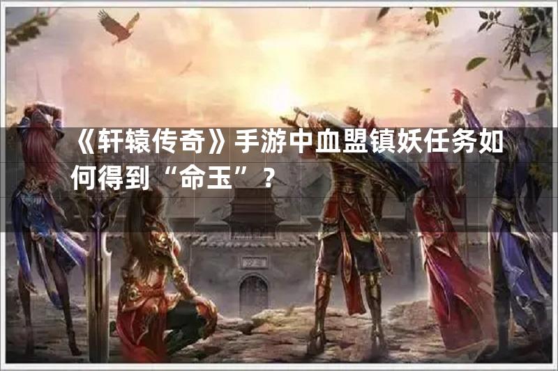 《轩辕传奇》手游中血盟镇妖任务如何得到“命玉”？