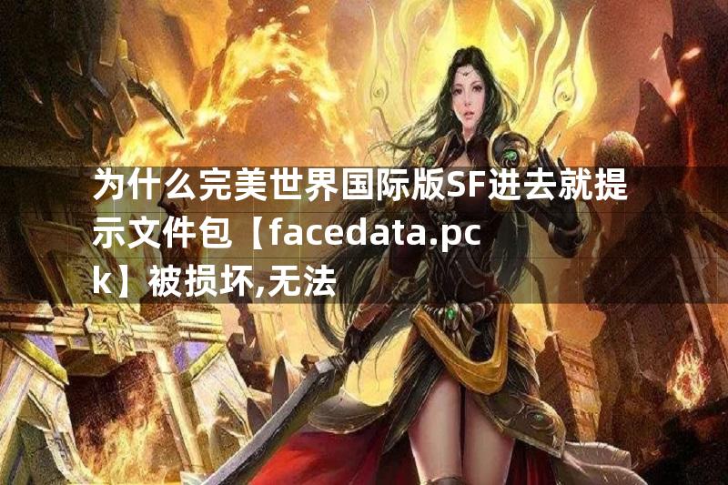 为什么完美世界国际版SF进去就提示文件包【facedata.pck】被损坏,无法