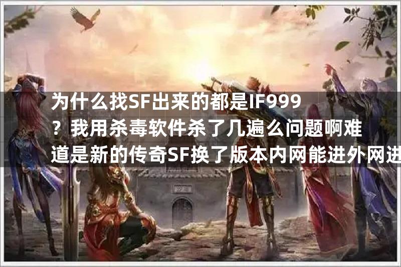 为什么找SF出来的都是IF999？我用杀毒软件杀了几遍么问题啊难道是新的传奇SF换了版本内网能进外网进不了