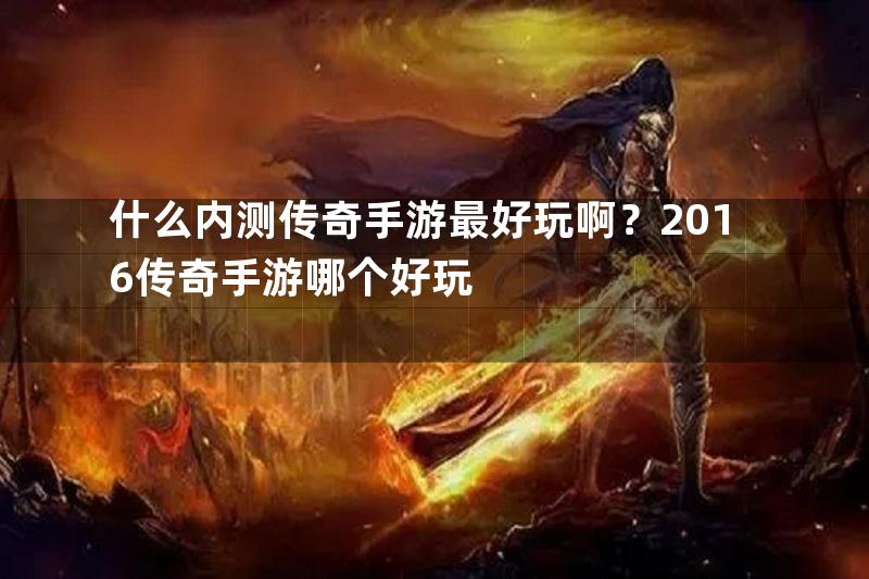 什么内测传奇手游最好玩啊？2016传奇手游哪个好玩