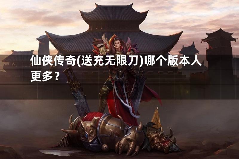 仙侠传奇(送充无限刀)哪个版本人更多？