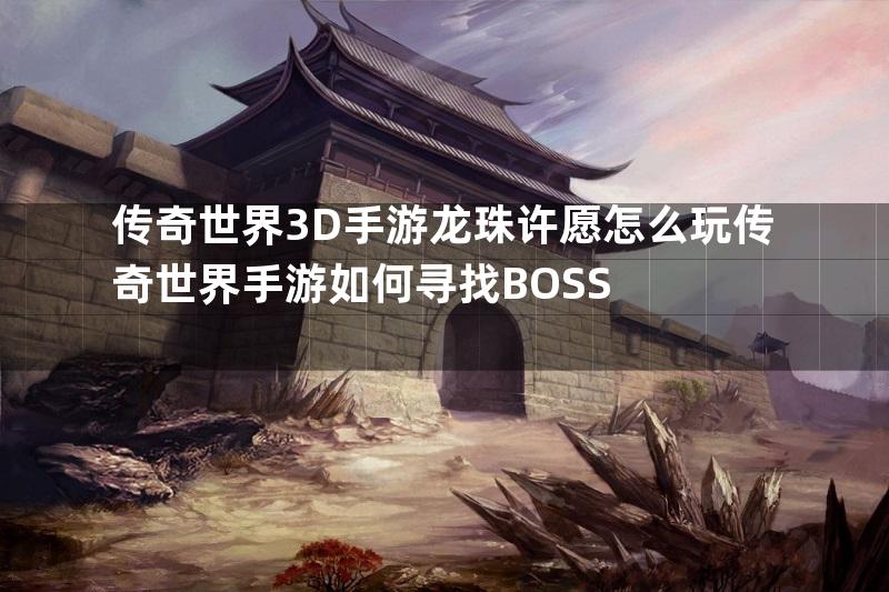 传奇世界3D手游龙珠许愿怎么玩传奇世界手游如何寻找BOSS