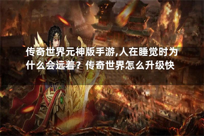 传奇世界元神版手游,人在睡觉时为什么会远着？传奇世界怎么升级快