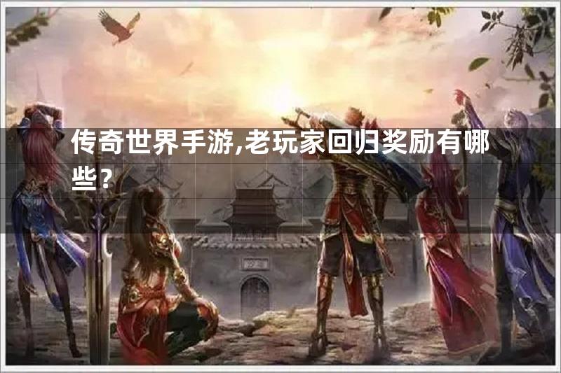 传奇世界手游,老玩家回归奖励有哪些？