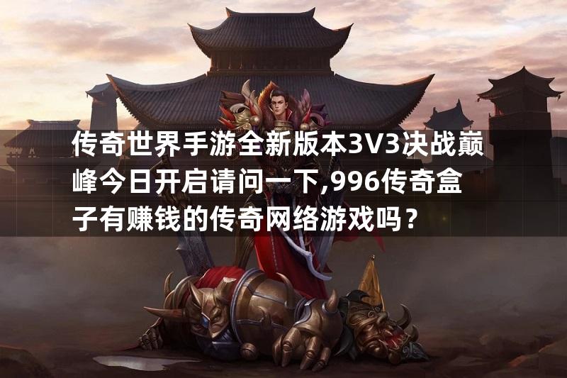 传奇世界手游全新版本3V3决战巅峰今日开启请问一下,996传奇盒子有赚钱的传奇网络游戏吗？