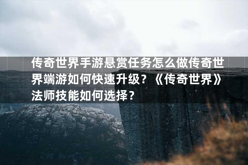 传奇世界手游悬赏任务怎么做传奇世界端游如何快速升级？《传奇世界》法师技能如何选择？