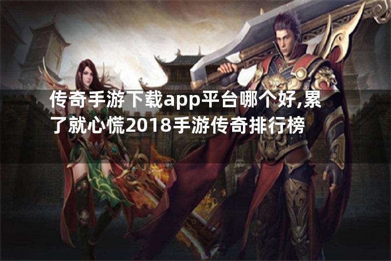 传奇手游下载app平台哪个好,累了就心慌2018手游传奇排行榜