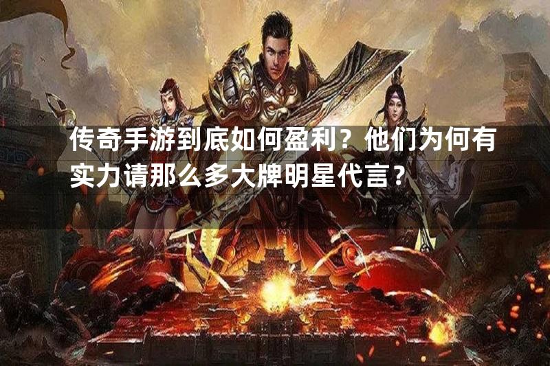 传奇手游到底如何盈利？他们为何有实力请那么多大牌明星代言？