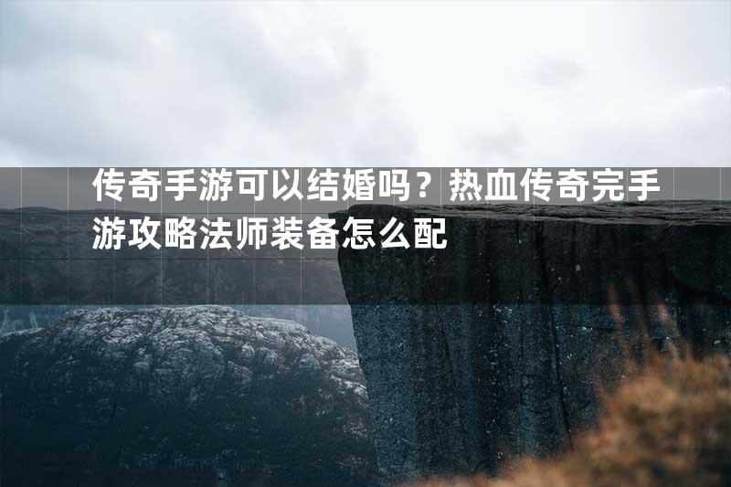 传奇手游可以结婚吗？热血传奇完手游攻略法师装备怎么配