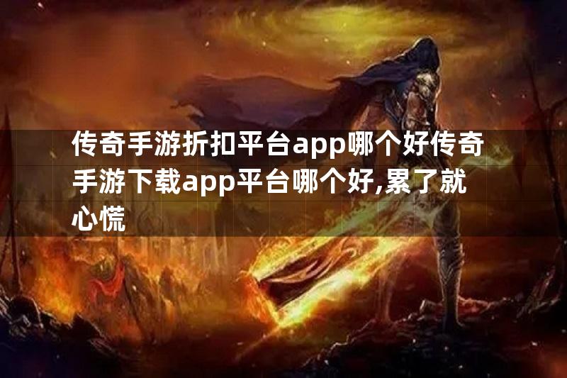 传奇手游折扣平台app哪个好传奇手游下载app平台哪个好,累了就心慌