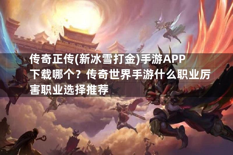 传奇正传(新冰雪打金)手游APP下载哪个？传奇世界手游什么职业厉害职业选择推荐