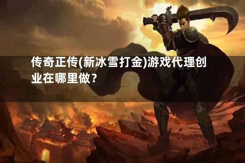 传奇正传(新冰雪打金)游戏代理创业在哪里做？