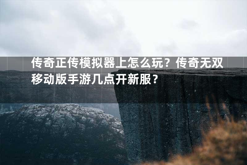 传奇正传模拟器上怎么玩？传奇无双移动版手游几点开新服？