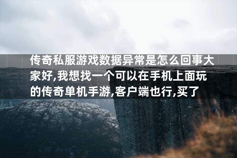 传奇私服游戏数据异常是怎么回事大家好,我想找一个可以在手机上面玩的传奇单机手游,客户端也行,买了