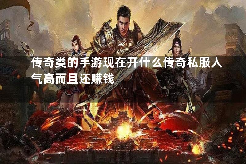 传奇类的手游现在开什么传奇私服人气高而且还赚钱