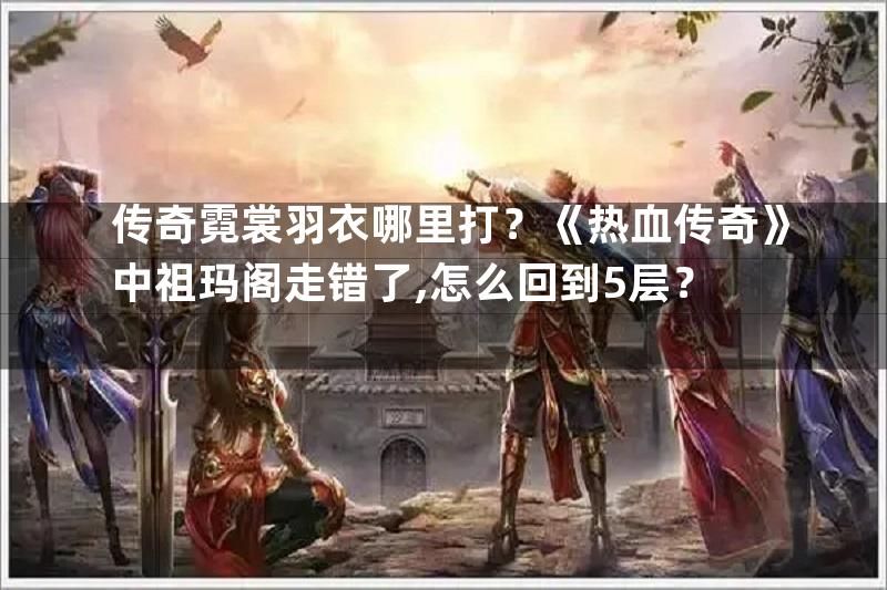 传奇霓裳羽衣哪里打？《热血传奇》中祖玛阁走错了,怎么回到5层？