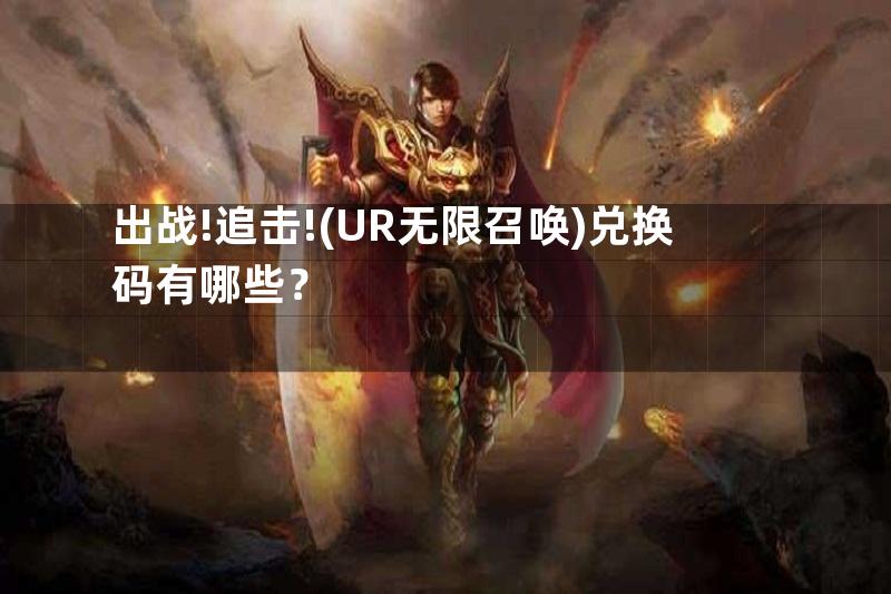 出战!追击!(UR无限召唤)兑换码有哪些？