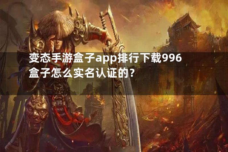 变态手游盒子app排行下载996盒子怎么实名认证的？