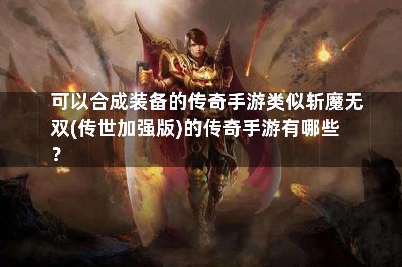 可以合成装备的传奇手游类似斩魔无双(传世加强版)的传奇手游有哪些？