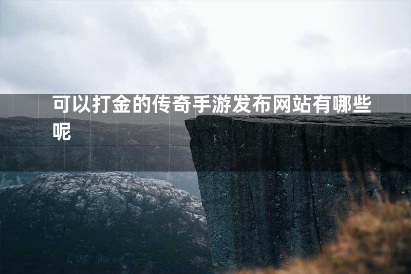 可以打金的传奇手游发布网站有哪些呢