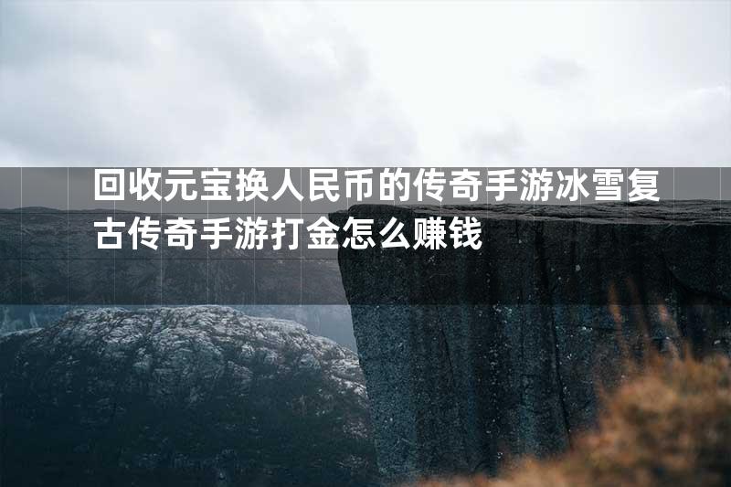 回收元宝换人民币的传奇手游冰雪复古传奇手游打金怎么赚钱