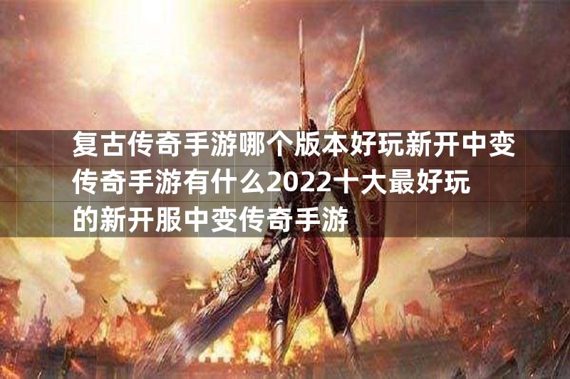 复古传奇手游哪个版本好玩新开中变传奇手游有什么2022十大最好玩的新开服中变传奇手游