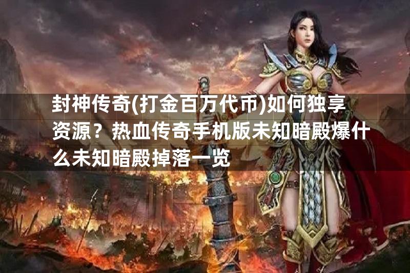 封神传奇(打金百万代币)如何独享资源？热血传奇手机版未知暗殿爆什么未知暗殿掉落一览