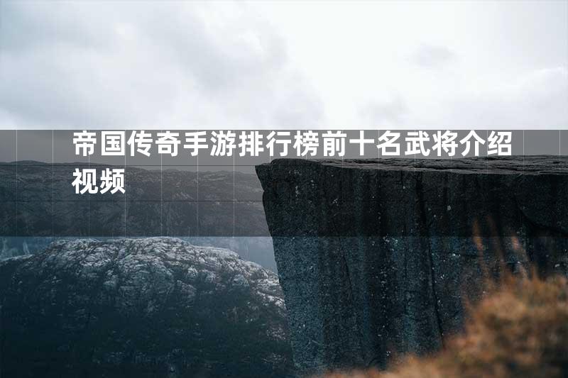 帝国传奇手游排行榜前十名武将介绍视频