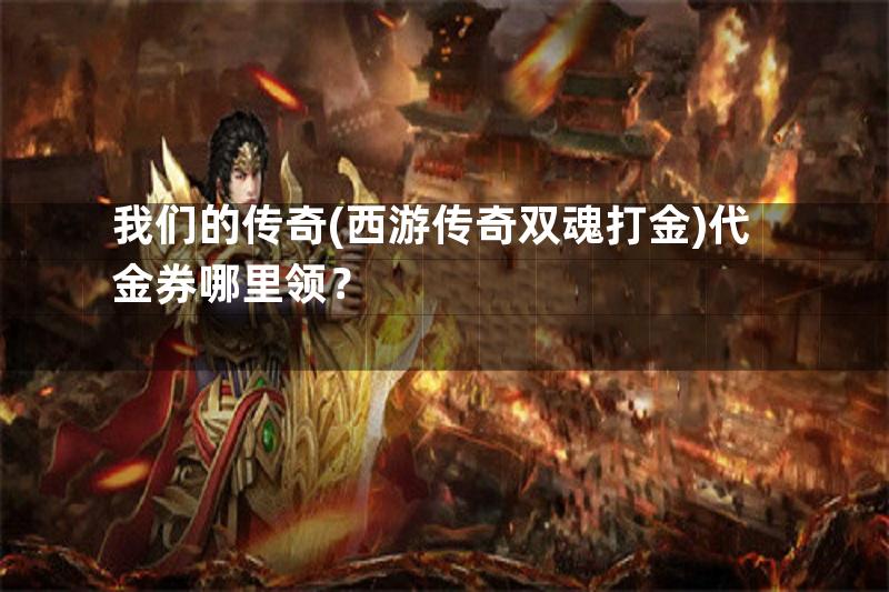 我们的传奇(西游传奇双魂打金)代金券哪里领？