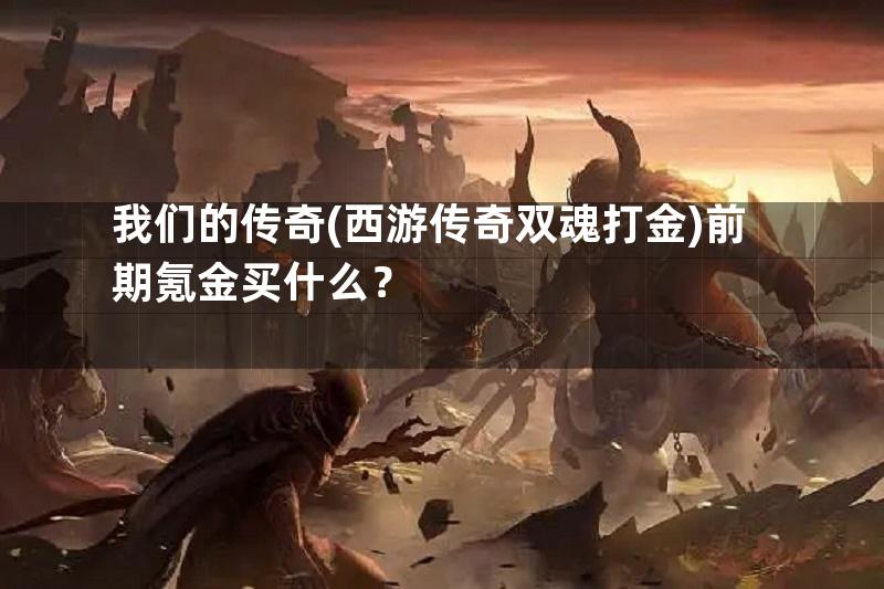 我们的传奇(西游传奇双魂打金)前期氪金买什么？